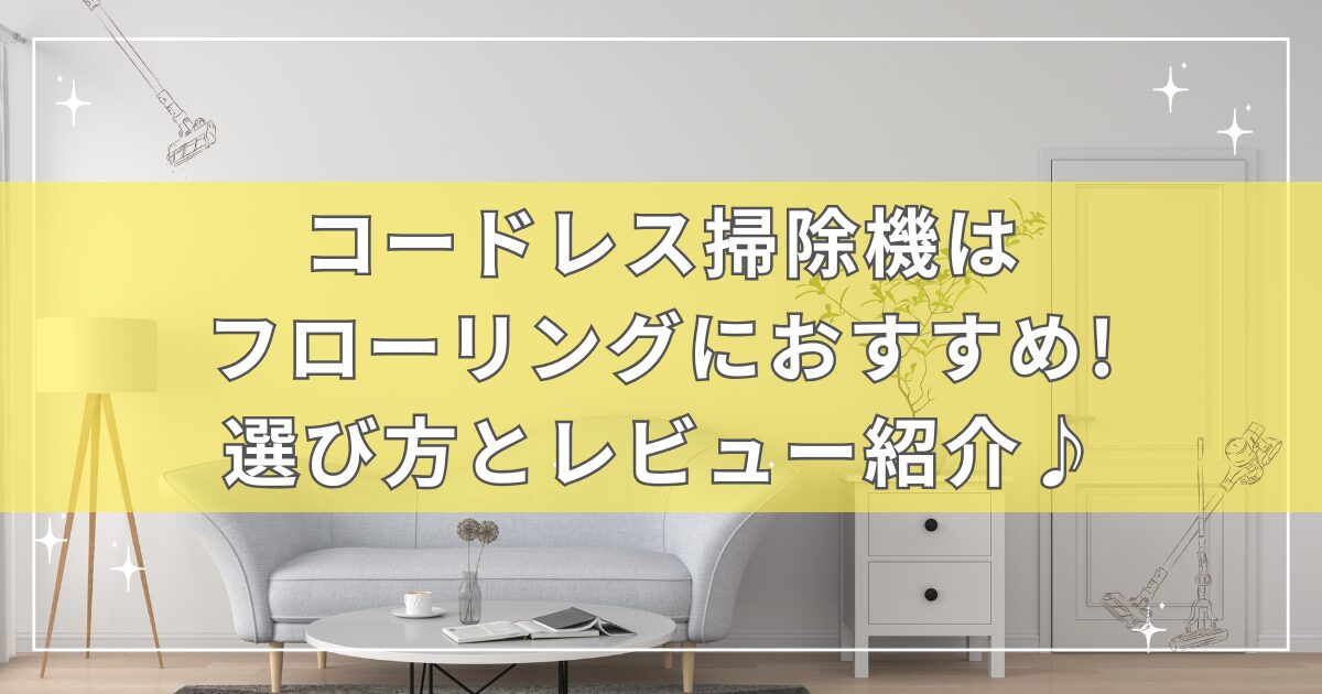 コードレス掃除機はフローリングにおすすめ!選び方とレビュー紹介♪
