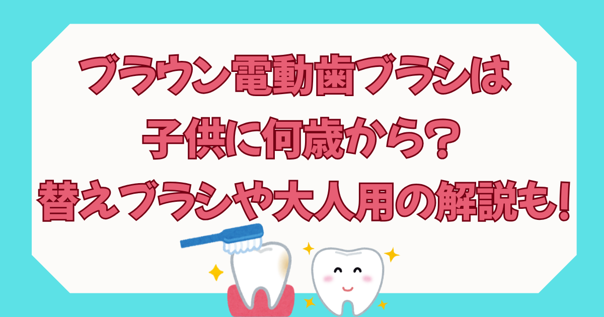 ブラウン電動歯ブラシは子供に何歳から?替えブラシや大人用の解説も!
