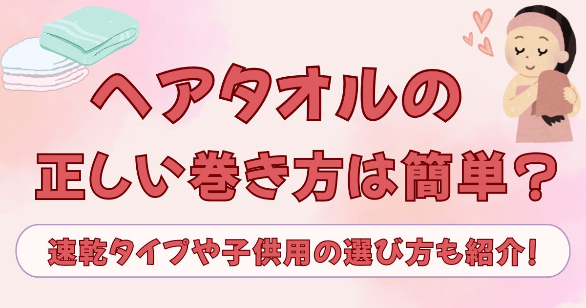 ヘアタオルの正しい巻き方は簡単?速乾タイプや子供用の選び方も紹介!