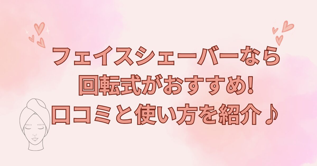 フェイスシェーバーなら回転式がおすすめ!口コミと使い方を紹介♪