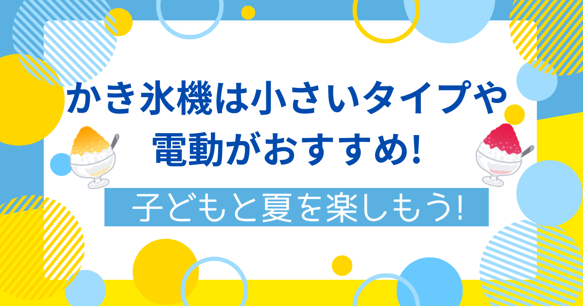 かき氷機は小さいタイプや電動がおすすめ!子どもと夏を楽しもう!