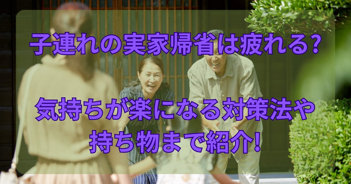 子連れの実家帰省は疲れる?気持ちが楽になる対策法や持ち物まで解説!