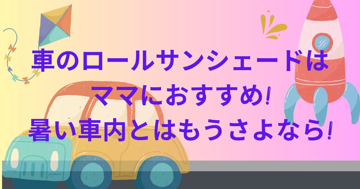車のロールサンシェードはママにおすすめ!暑い車内とはもうさよなら!