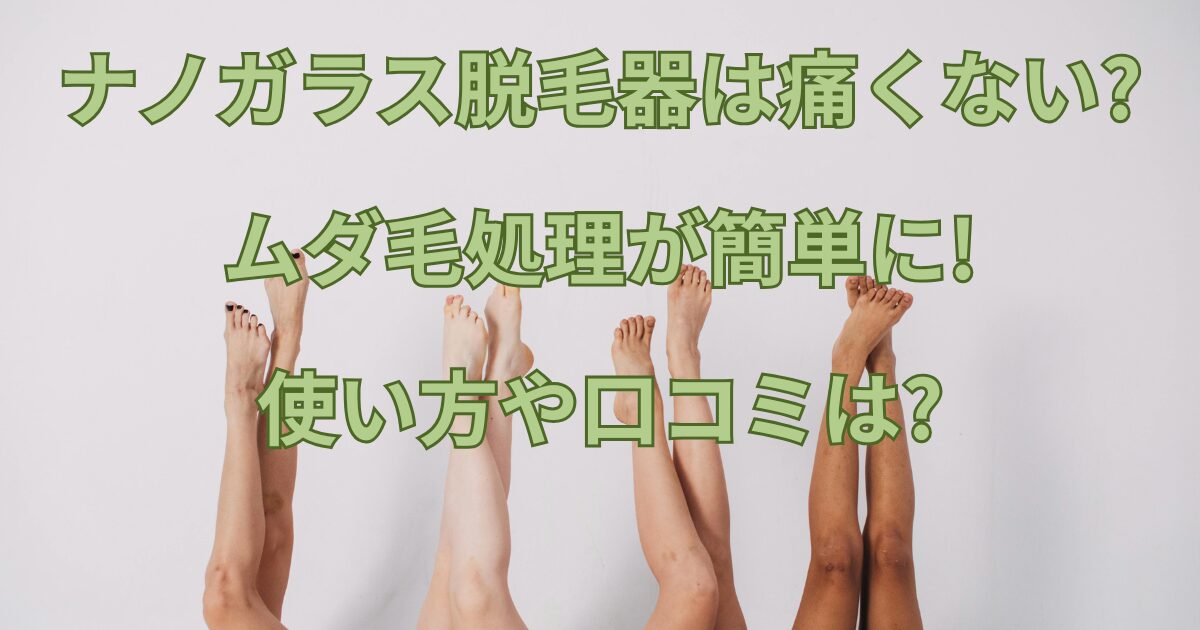 ナノガラス脱毛器は痛くない?ムダ毛処理が簡単に!使い方や口コミは?