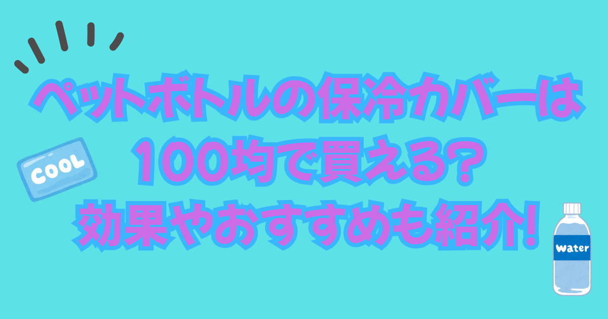 ペットボトルの保冷カバーは100均で買える？効果やおすすめも紹介！