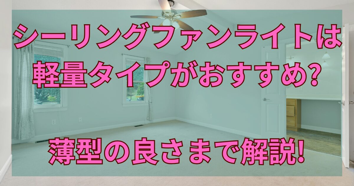 シーリングファンライトは軽量タイプがおすすめ?薄型の良さまで解説!