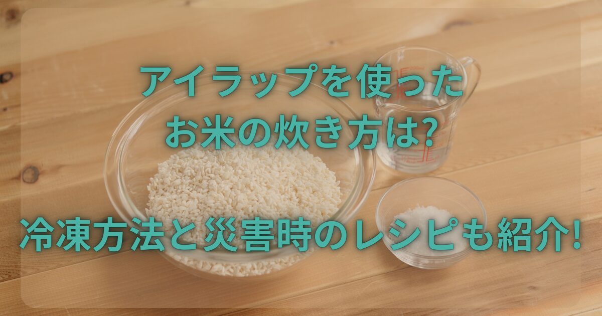 アイラップを使ったお米の炊き方は?冷凍方法と災害時のレシピも紹介!