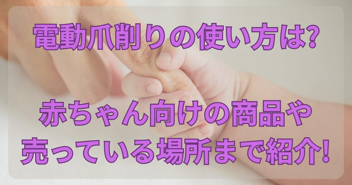 電動爪削りの使い方は?赤ちゃん向けの商品や売っているお店まで紹介!