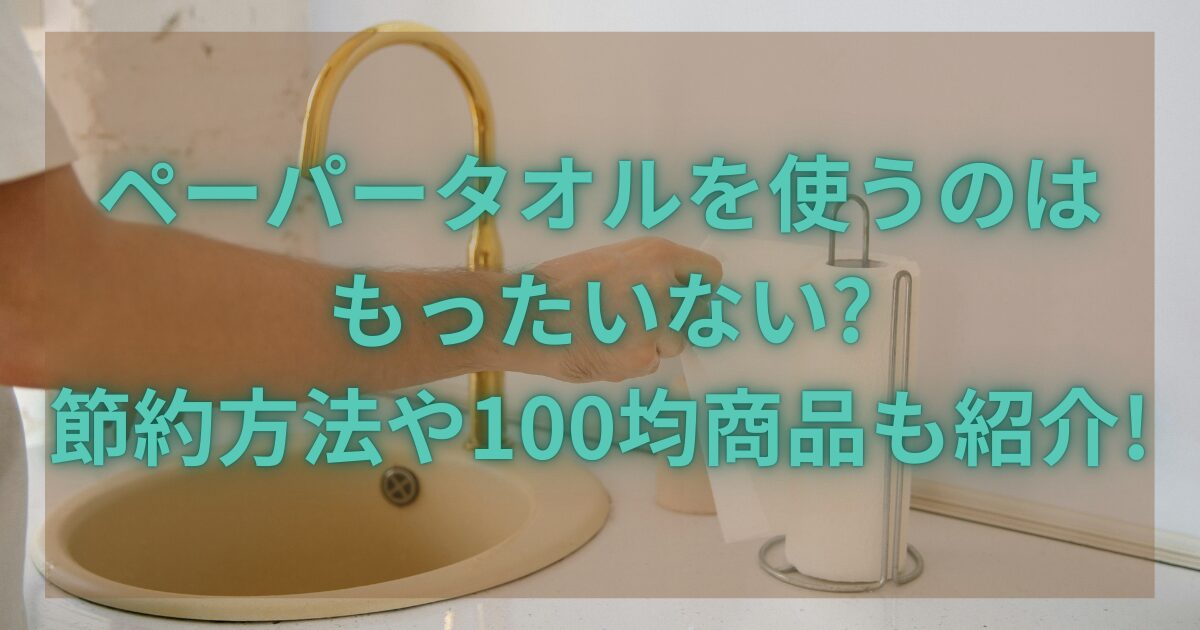 ペーパータオルを使うのはもったいない?節約方法や100均商品も紹介!