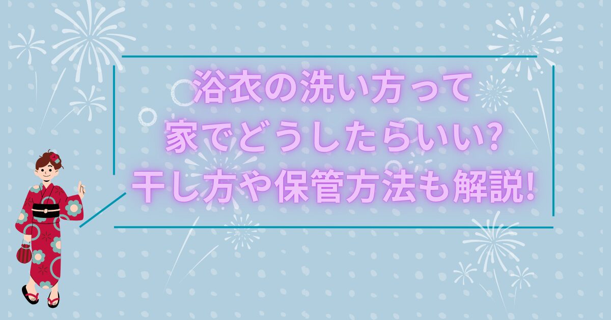 浴衣の洗い方って家でどうしたらいい?干し方や保管方法も解説!