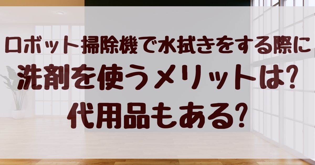 ロボット掃除機で水拭きをする際に洗剤を使うメリットは?代用品もある?