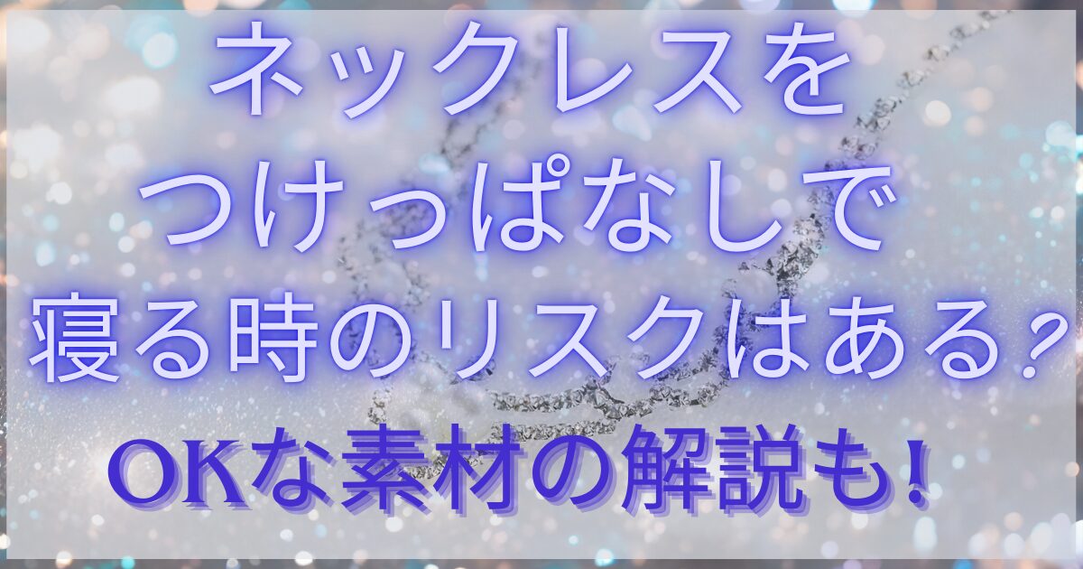 ネックレスをつけっぱなしで寝る時のリスクはある?OKな素材の解説も!