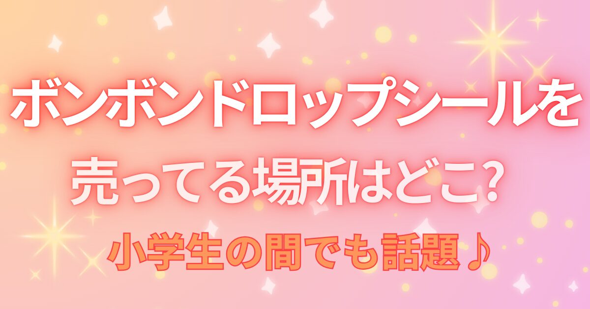 ボンボンドロップシールを売ってる場所はどこ?小学生の間でも話題♪