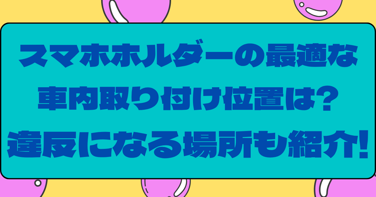 スマホホルダーの最適な車内取り付け位置は?違反になる場所も紹介!