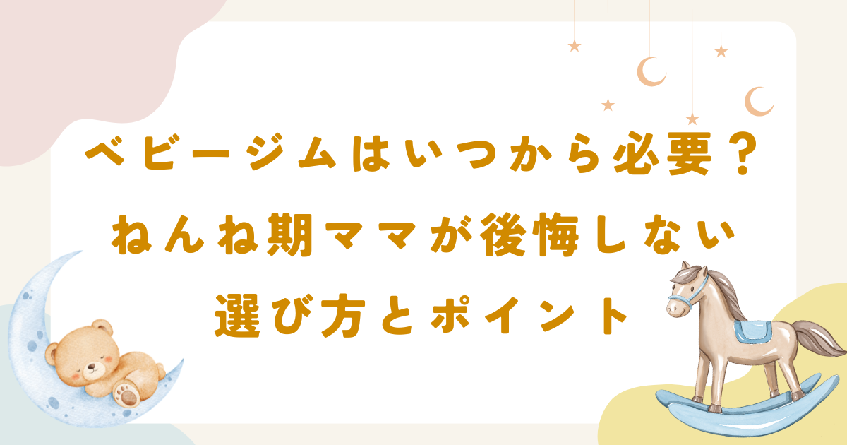 ベビージムはいつから必要？ねんね期ママが後悔しない選び方とポイント