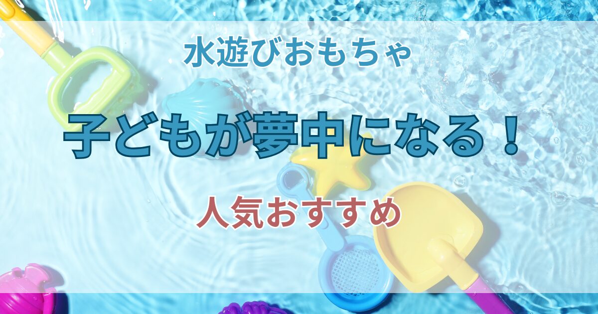 水遊び おもちゃ おすすめ！子どもが夢中になる人気アイテムと選び方