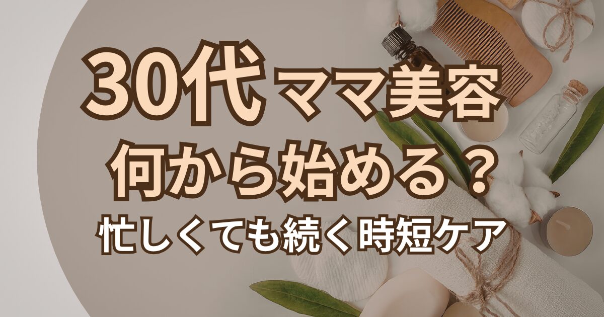 30代ママの美容は何から始める？忙しくても続く時短ケアまとめ♪