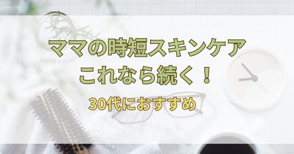 30代ママにおすすめの時短スキンケア！本当に続くケア方法とアイテム